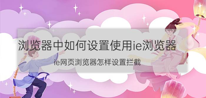 浏览器中如何设置使用ie浏览器 ie网页浏览器怎样设置拦截？